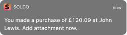 Push notification: You made a purchase of £120.09 at John Lewis. Add attachment now.
